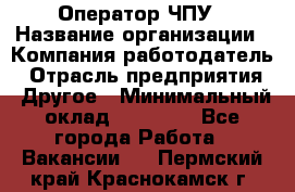 Оператор ЧПУ › Название организации ­ Компания-работодатель › Отрасль предприятия ­ Другое › Минимальный оклад ­ 25 000 - Все города Работа » Вакансии   . Пермский край,Краснокамск г.